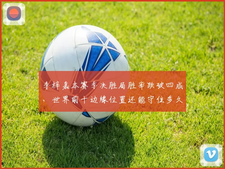 李梓嘉本赛季决胜局胜率跌破四成，世界前十边缘位置还能守住多久？