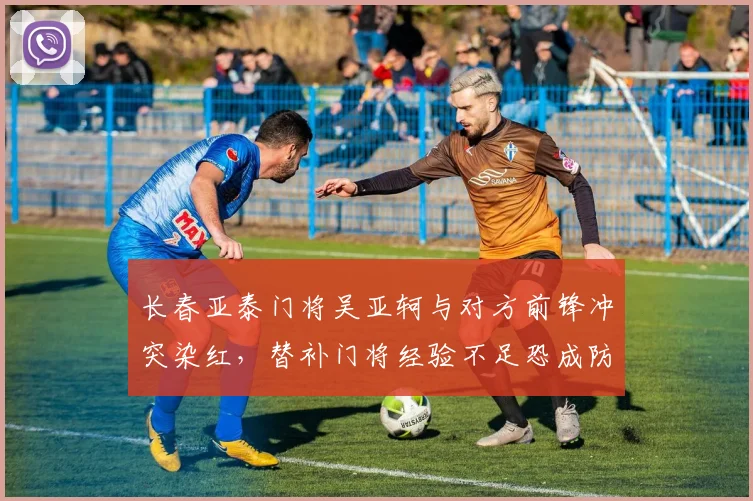 长春亚泰门将吴亚轲与对方前锋冲突染红，替补门将经验不足恐成防守软肋？