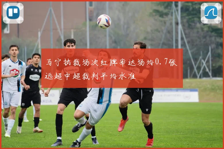 马宁执裁场次红牌率达场均0.7张 远超中超裁判平均水准