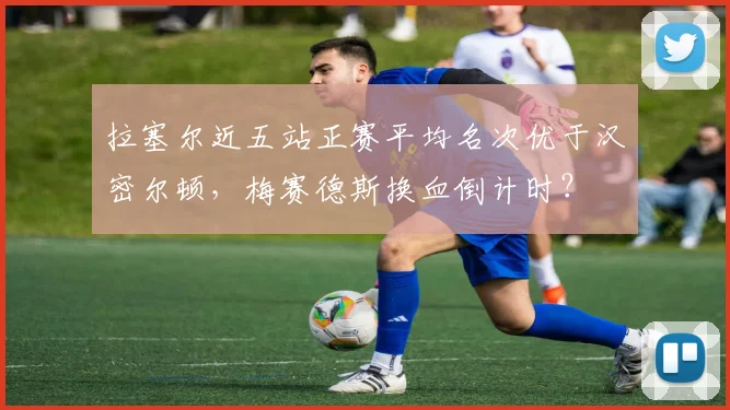 拉塞尔近五站正赛平均名次优于汉密尔顿，梅赛德斯换血倒计时？