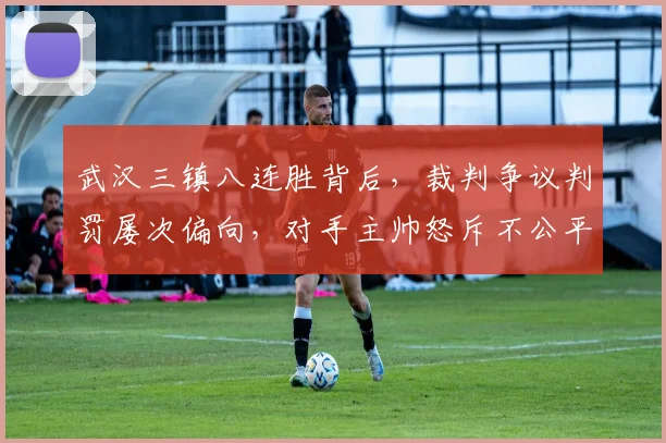 武汉三镇八连胜背后，裁判争议判罚屡次偏向，对手主帅怒斥不公平