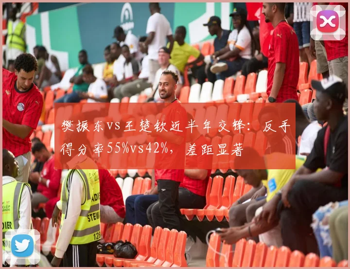 樊振东vs王楚钦近半年交锋：反手得分率55%vs42%，差距显著